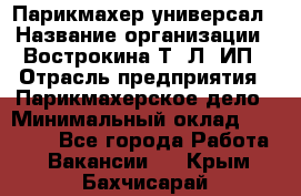 Парикмахер-универсал › Название организации ­ Вострокина Т. Л, ИП › Отрасль предприятия ­ Парикмахерское дело › Минимальный оклад ­ 25 000 - Все города Работа » Вакансии   . Крым,Бахчисарай